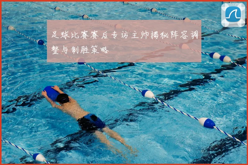 足球比赛赛后专访主帅揭秘阵容调整与制胜策略