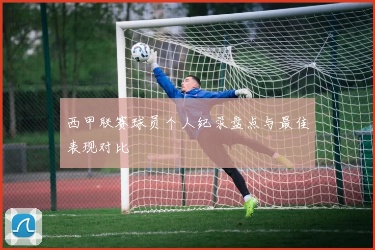西甲联赛球员个人纪录盘点与最佳表现对比