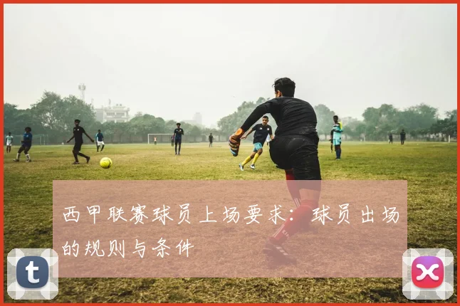 西甲联赛球员上场要求：球员出场的规则与条件