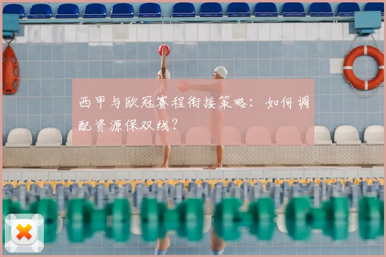 西甲与欧冠赛程衔接策略：如何调配资源保双线？
