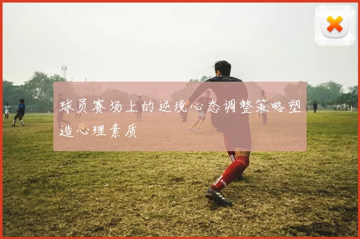 球员赛场上的逆境心态调整策略塑造心理素质